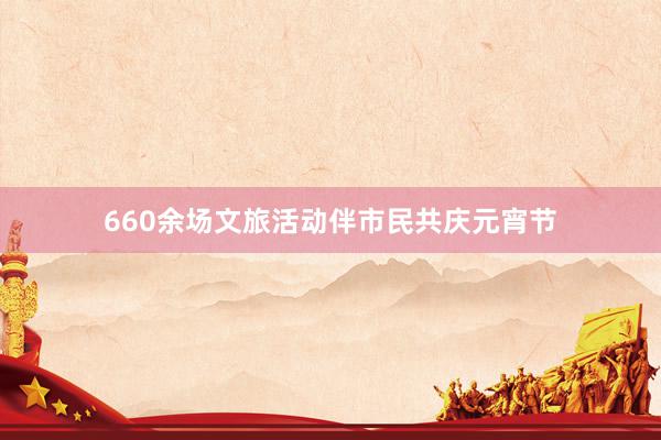 660余场文旅活动伴市民共庆元宵节