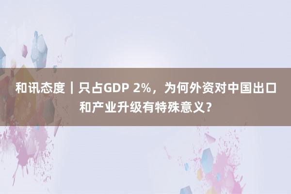 和讯态度｜只占GDP 2%，为何外资对中国出口和产业升级有特殊意义？